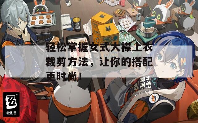 轻松掌握女式大襟上衣裁剪方法，让你的搭配更时尚！