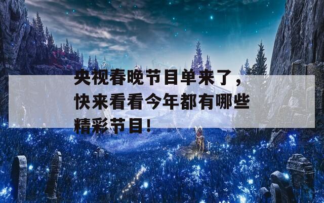 央视春晚节目单来了，快来看看今年都有哪些精彩节目！