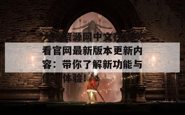 大地资源网中文在线观看官网最新版本更新内容：带你了解新功能与优化体验！