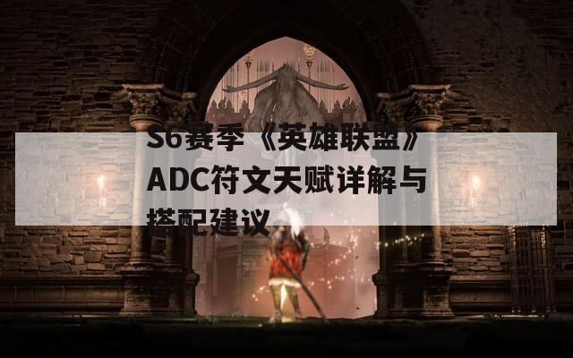 S6赛季《英雄联盟》ADC符文天赋详解与搭配建议