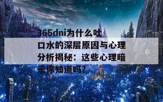 365dni为什么吐口水的深层原因与心理分析揭秘：这些心理暗示你知道吗？