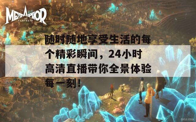 随时随地享受生活的每个精彩瞬间，24小时高清直播带你全景体验每一刻！