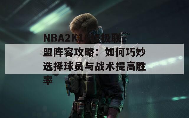 NBA2K16终极联盟阵容攻略：如何巧妙选择球员与战术提高胜率