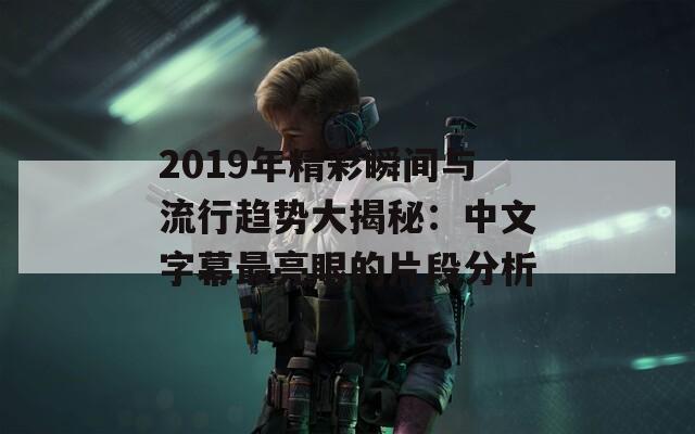 2019年精彩瞬间与流行趋势大揭秘：中文字幕最亮眼的片段分析