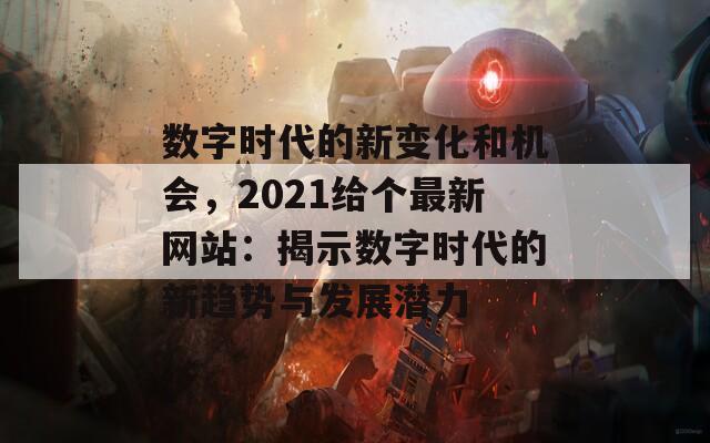 数字时代的新变化和机会，2021给个最新网站：揭示数字时代的新趋势与发展潜力