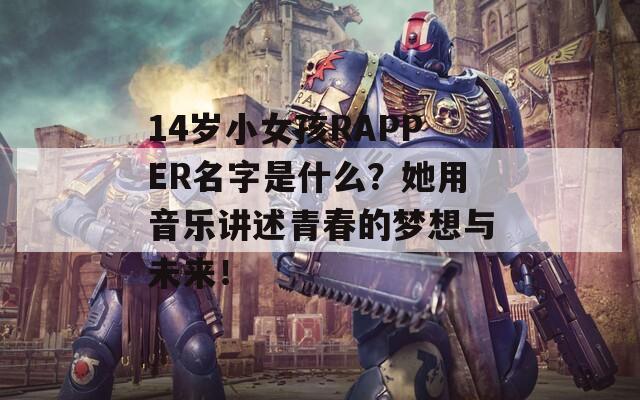 14岁小女孩RAPPER名字是什么？她用音乐讲述青春的梦想与未来！