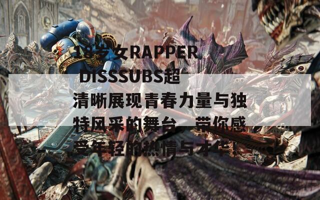 18岁女RAPPER DISSSUBS超清晰展现青春力量与独特风采的舞台，带你感受年轻的热情与才华！