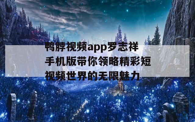 鸭脖视频app罗志祥手机版带你领略精彩短视频世界的无限魅力