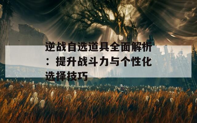 逆战自选道具全面解析：提升战斗力与个性化选择技巧