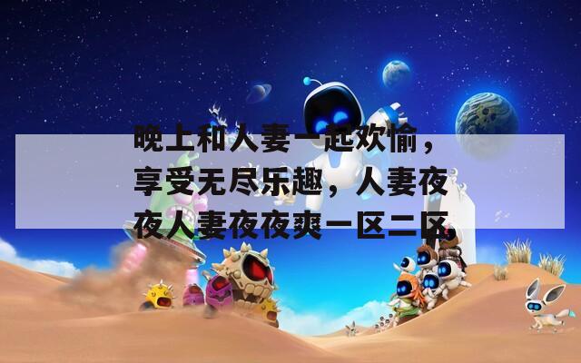 晚上和人妻一起欢愉，享受无尽乐趣，人妻夜夜人妻夜夜爽一区二区