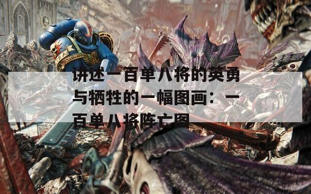 讲述一百单八将的英勇与牺牲的一幅图画：一百单八将阵亡图