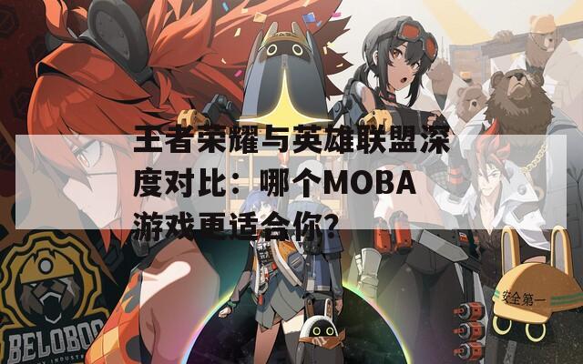 王者荣耀与英雄联盟深度对比：哪个MOBA游戏更适合你？