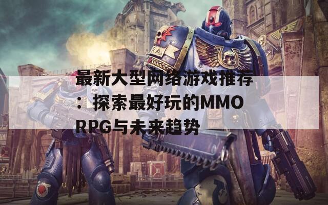 最新大型网络游戏推荐：探索最好玩的MMORPG与未来趋势