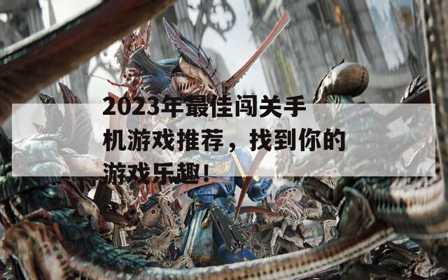 2023年最佳闯关手机游戏推荐，找到你的游戏乐趣！