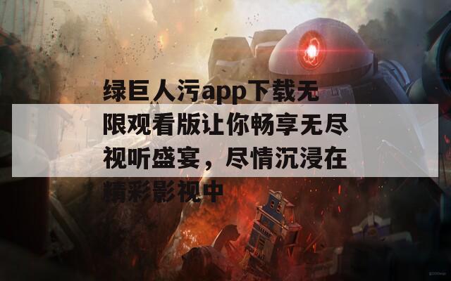 绿巨人污app下载无限观看版让你畅享无尽视听盛宴，尽情沉浸在精彩影视中