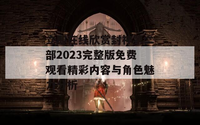 立即在线欣赏封神第二部2023完整版免费观看精彩内容与角色魅力分析