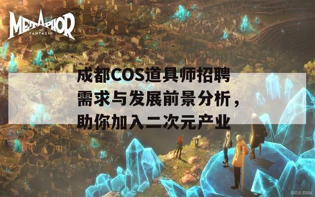 成都COS道具师招聘需求与发展前景分析，助你加入二次元产业