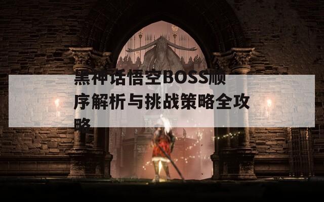 黑神话悟空BOSS顺序解析与挑战策略全攻略