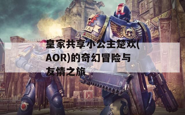 皇家共享小公主楚欢(AOR)的奇幻冒险与友情之旅