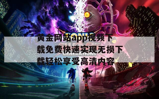 黄金网站app视频下载免费快速实现无损下载轻松享受高清内容