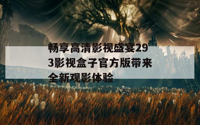 畅享高清影视盛宴293影视盒子官方版带来全新观影体验