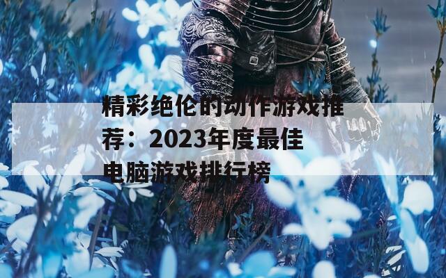 精彩绝伦的动作游戏推荐：2023年度最佳电脑游戏排行榜