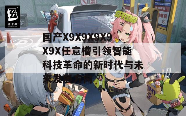 国产X9X9X9X9X9X任意槽引领智能科技革命的新时代与未来发展方向