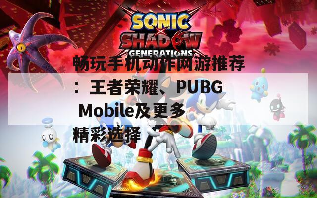 畅玩手机动作网游推荐：王者荣耀、PUBG Mobile及更多精彩选择