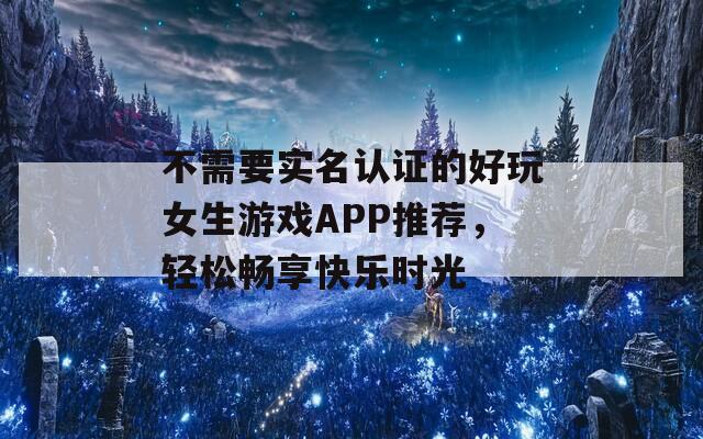 不需要实名认证的好玩女生游戏APP推荐，轻松畅享快乐时光