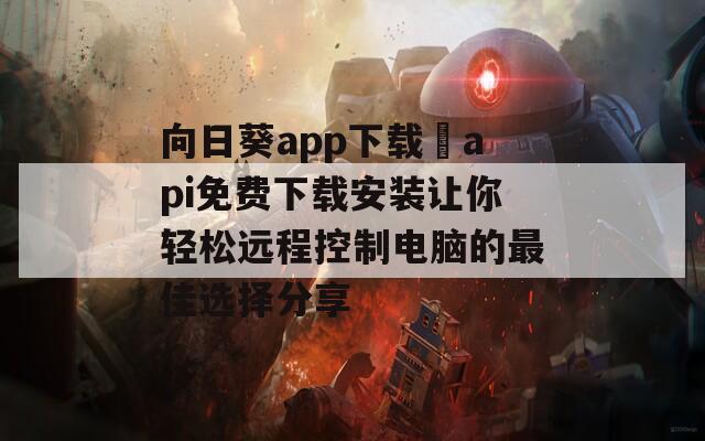 向日葵app下载汅api免费下载安装让你轻松远程控制电脑的最佳选择分享