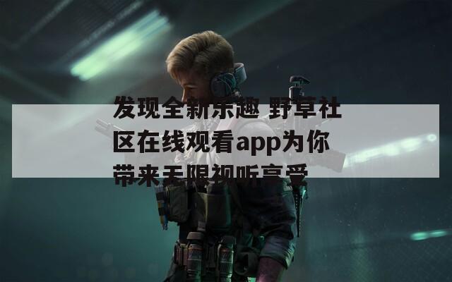 发现全新乐趣 野草社区在线观看app为你带来无限视听享受