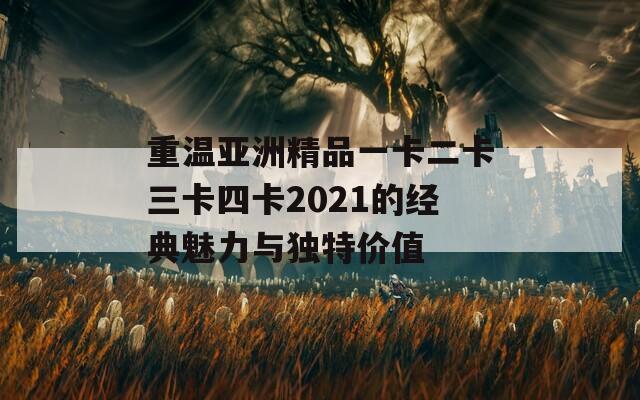 重温亚洲精品一卡二卡三卡四卡2021的经典魅力与独特价值