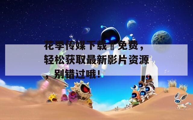 花季传媒下载汅免费，轻松获取最新影片资源，别错过哦！