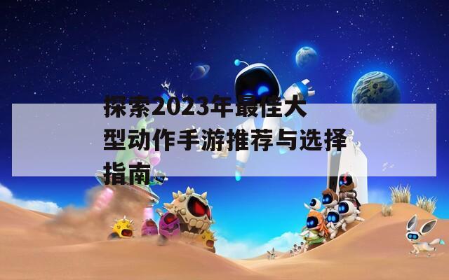 探索2023年最佳大型动作手游推荐与选择指南