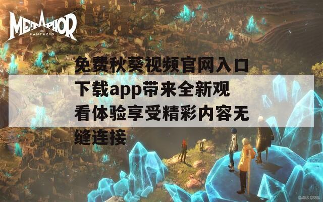 免费秋葵视频官网入口下载app带来全新观看体验享受精彩内容无缝连接