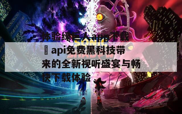 体验绿巨人app下载汅api免费黑科技带来的全新视听盛宴与畅快下载体验