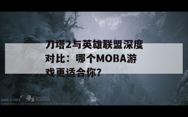 刀塔2与英雄联盟深度对比：哪个MOBA游戏更适合你？