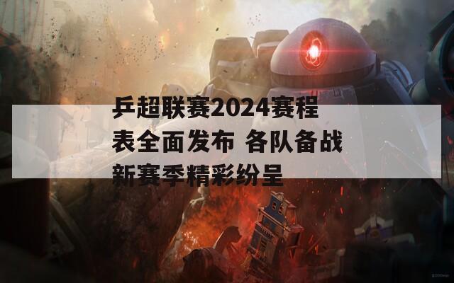 乒超联赛2024赛程表全面发布 各队备战新赛季精彩纷呈