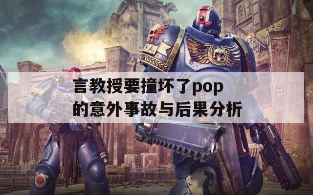 言教授要撞坏了pop的意外事故与后果分析