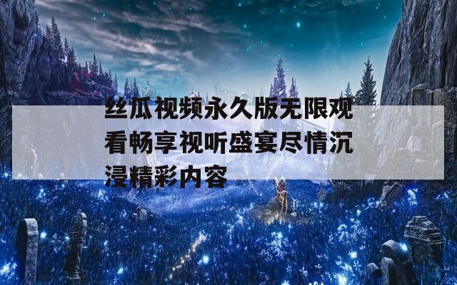 丝瓜视频永久版无限观看畅享视听盛宴尽情沉浸精彩内容