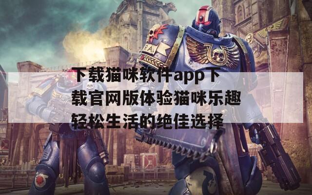 下载猫咪软件app下载官网版体验猫咪乐趣轻松生活的绝佳选择