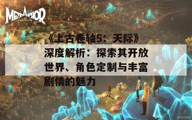 《上古卷轴5：天际》深度解析：探索其开放世界、角色定制与丰富剧情的魅力