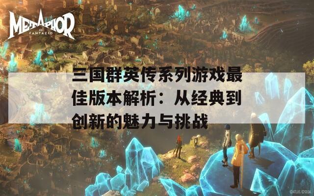 三国群英传系列游戏最佳版本解析：从经典到创新的魅力与挑战