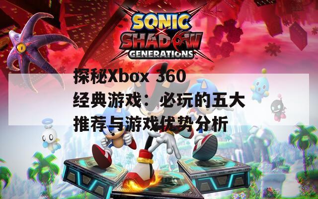 探秘Xbox 360经典游戏：必玩的五大推荐与游戏优势分析