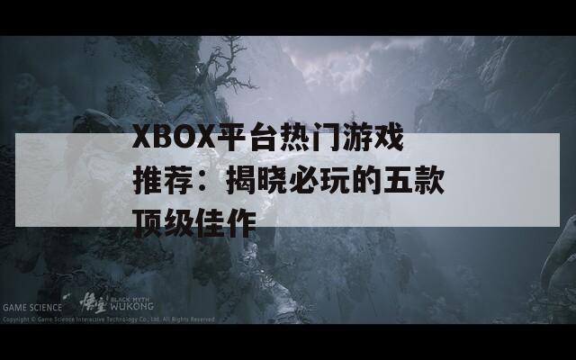 XBOX平台热门游戏推荐：揭晓必玩的五款顶级佳作