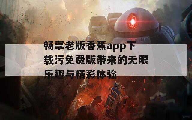 畅享老版香蕉app下载污免费版带来的无限乐趣与精彩体验