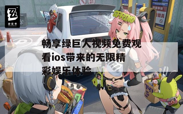 畅享绿巨人视频免费观看ios带来的无限精彩娱乐体验