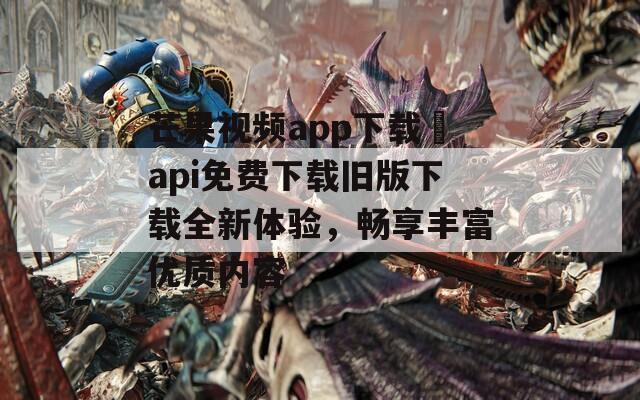 芒果视频app下载汅api免费下载旧版下载全新体验，畅享丰富优质内容