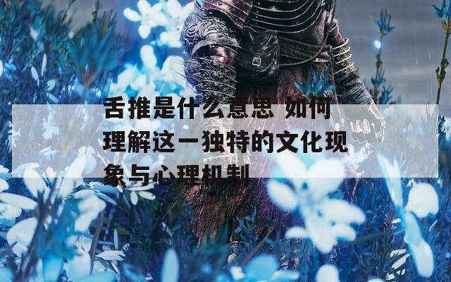 舌推是什么意思 如何理解这一独特的文化现象与心理机制