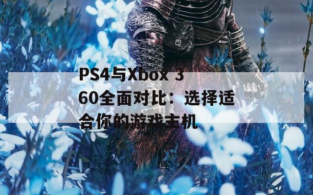 PS4与Xbox 360全面对比：选择适合你的游戏主机